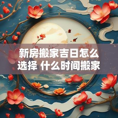 新房搬家吉日怎么选择 什么时间搬家最佳吉日