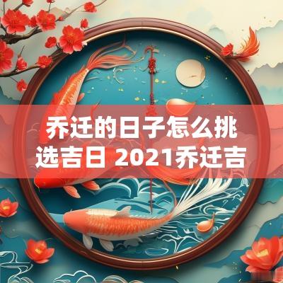 乔迁的日子怎么挑选吉日 2025乔迁吉日一览表