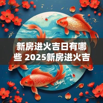 新房进火吉日有哪些 2025新房进火吉日解释