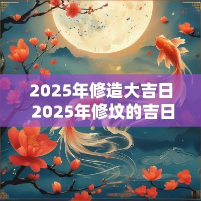 2025年修造大吉日 2025年修坟的吉日