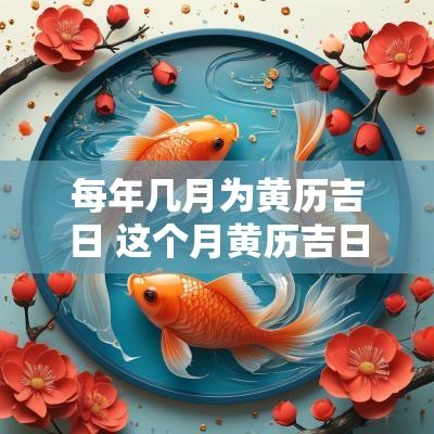 每年几月为黄历吉日 这个月黄历吉日查询