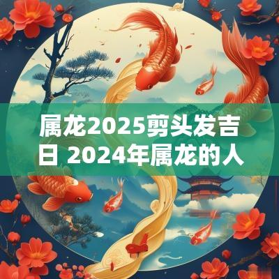 属龙2025剪头发吉日 2025年属龙的人剪头发日子