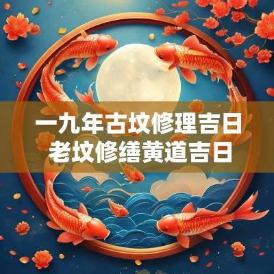 一九年古坟修理吉日 老坟修缮黄道吉日