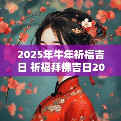 2025年蛇年祈福吉日 祈福拜佛吉日2025年