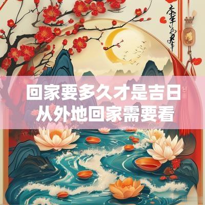 回家要多久才是吉日 从外地回家需要看吉日吗