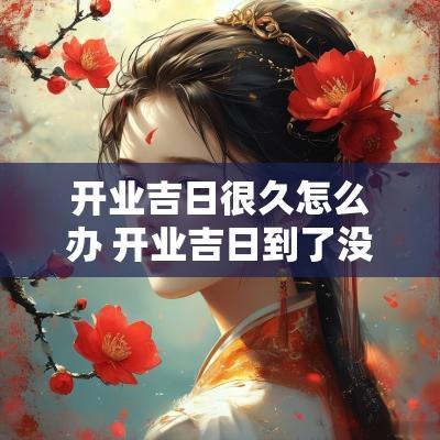 开业吉日很久怎么办 开业吉日到了没准备好怎么办