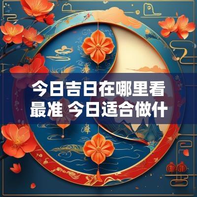 今日吉日在哪里看最准 今日适合做什么吉日