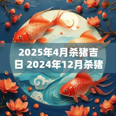 2025年4月杀猪吉日 2025年12月杀猪吉日一览表