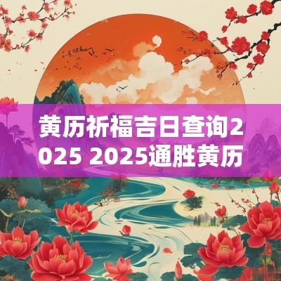 黄历祈福吉日查询2025 2025通胜黄历吉日查询