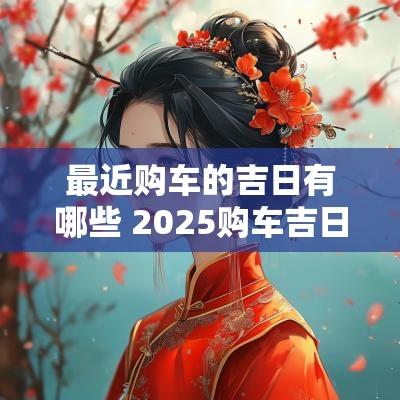 最近购车的吉日有哪些 2025购车吉日查询
