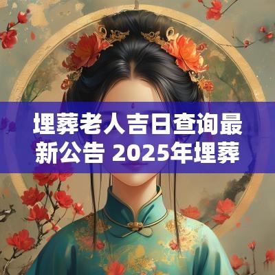 埋葬老人吉日查询最新公告 2025年埋葬最佳吉日