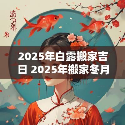 2025年白露搬家吉日 2025年搬家冬月吉日
