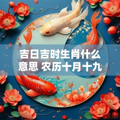 吉日吉时生肖什么意思 农历十月十九吉日吉时