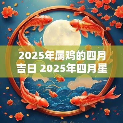 2025年属鸡的四月吉日 2025年四月星座吉日