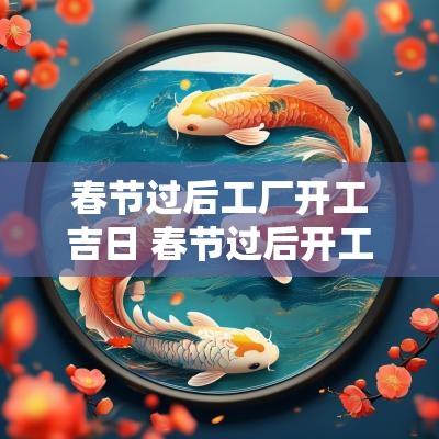 春节过后工厂开工吉日 春节过后开工吉日吉时