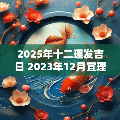 2025年十二理发吉日 2025年12月宜理发吉日