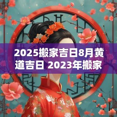 2025搬家吉日8月黄道吉日 2025年搬家黄道吉日