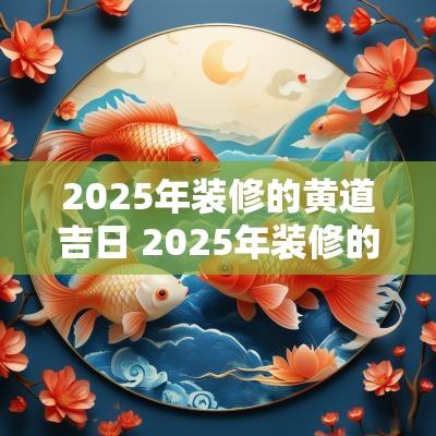 2025年装修的黄道吉日 2025年装修的吉日查询