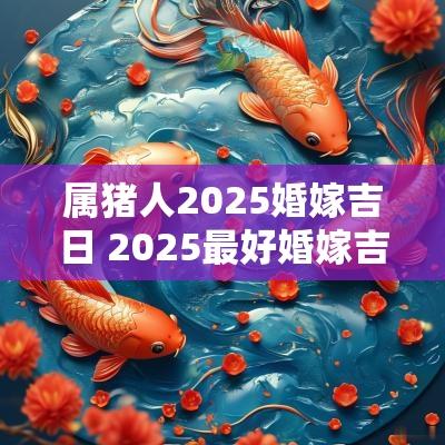属猪人2025婚嫁吉日 2025最好婚嫁吉日