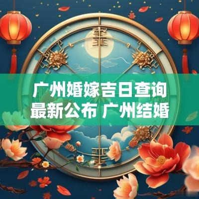 广州婚嫁吉日查询最新公布 广州结婚最新消息