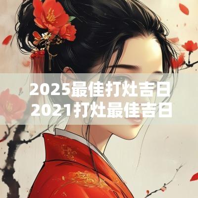 2025最佳打灶吉日 2025打灶最佳吉日