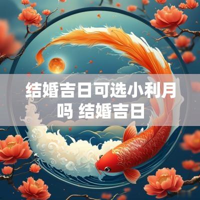 结婚吉日可选小利月吗 结婚吉日