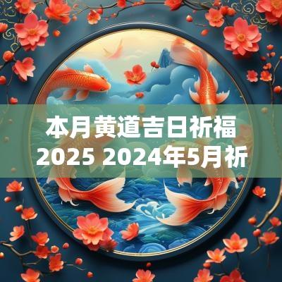 本月黄道吉日祈福2025 2025年5月祈福黄道吉日查询