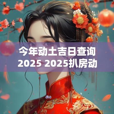 今年动土吉日查询2025 2025扒房动土吉日查询