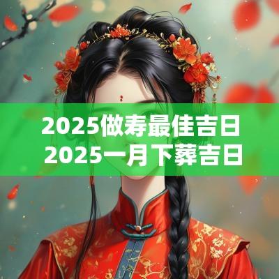 2025做寿最佳吉日 2025一月下葬吉日