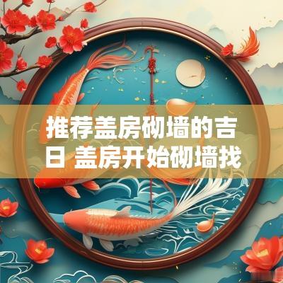 推荐盖房砌墙的吉日 盖房开始砌墙找吉日