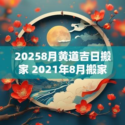 20258月黄道吉日搬家 2025年8月搬家黄道吉日一览表