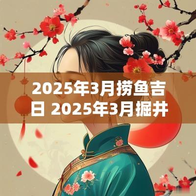 2025年3月捞鱼吉日 2025年3月掘井吉日