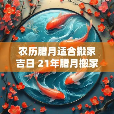 农历腊月适合搬家吉日 21年腊月搬家入宅吉日
