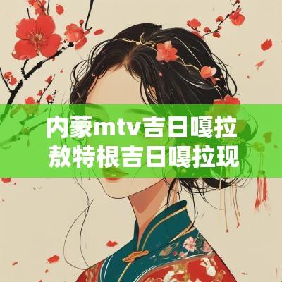 内蒙mtv吉日嘎拉 敖特根吉日嘎拉现状