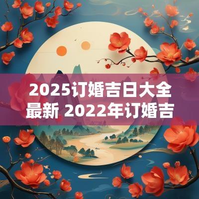 2025订婚吉日大全最新 2025年订婚吉日大全