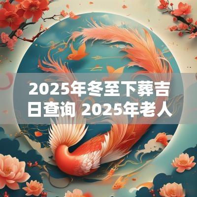 2025年冬至下葬吉日查询 2025年老人下葬吉日查询表