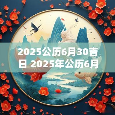 2025公历6月30吉日 2025年公历6月7日的黄道吉日