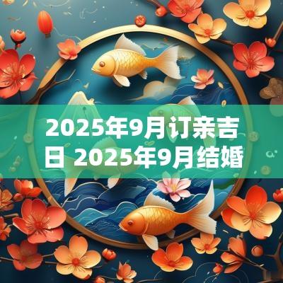 2025年9月订亲吉日 2025年9月结婚吉日