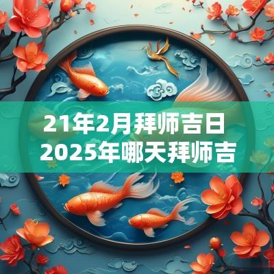 21年2月拜师吉日 2025年哪天拜师吉日