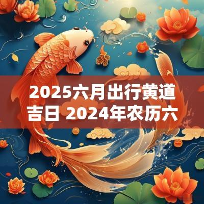 2025六月出行黄道吉日 2025年农历六月出行吉日