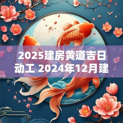 2025建房黄道吉日动工 2025年12月建房动工黄道吉日