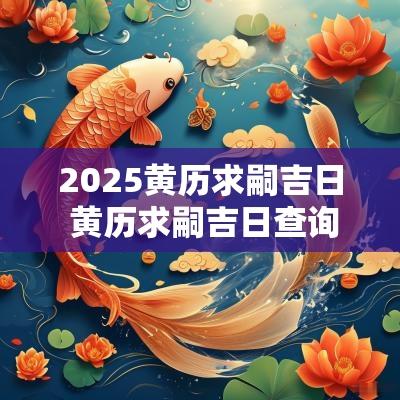 2025黄历求嗣吉日 黄历求嗣吉日查询2025