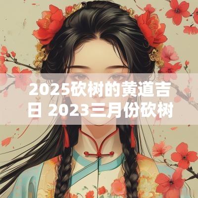 2025砍树的黄道吉日 2025三月份砍树吉日