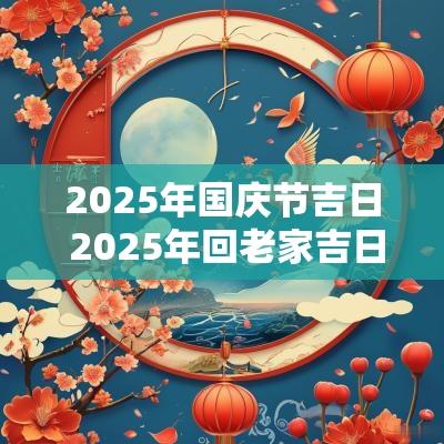 2025年国庆节吉日 2025年回老家吉日