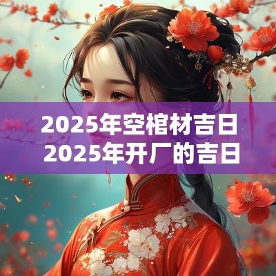 2025年空棺材吉日 2025年开厂的吉日
