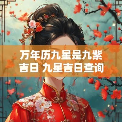 万年历九星是九紫吉日 九星吉日查询表2025年