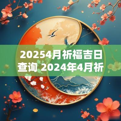 20254月祈福吉日查询 2025年4月祈福黄道吉日查询一览表