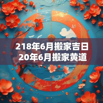 218年6月搬家吉日 20年6月搬家黄道吉日
