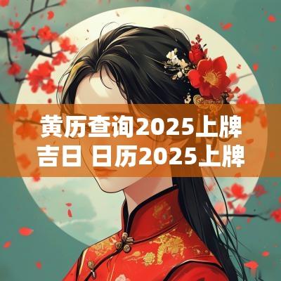 黄历查询2025上牌吉日 日历2025上牌黄道吉日