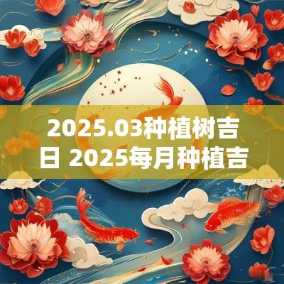 2025.03种植树吉日 2025每月种植吉日